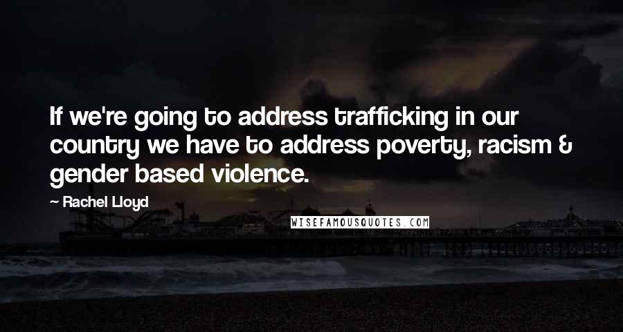 Rachel Lloyd Quotes: If we're going to address trafficking in our country we have to address poverty, racism & gender based violence.