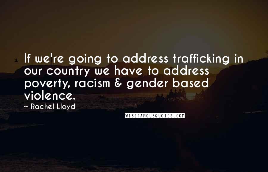 Rachel Lloyd Quotes: If we're going to address trafficking in our country we have to address poverty, racism & gender based violence.