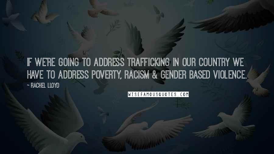 Rachel Lloyd Quotes: If we're going to address trafficking in our country we have to address poverty, racism & gender based violence.