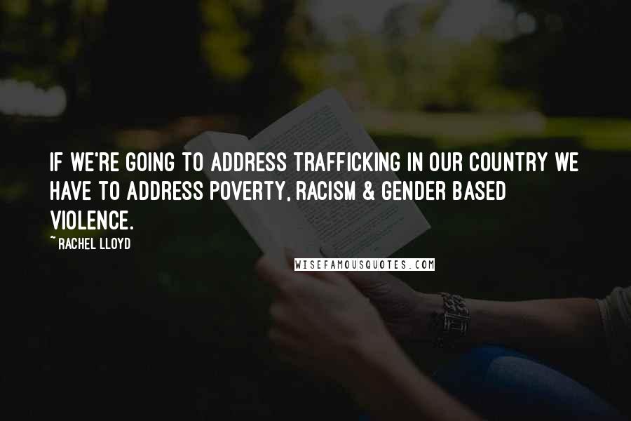 Rachel Lloyd Quotes: If we're going to address trafficking in our country we have to address poverty, racism & gender based violence.