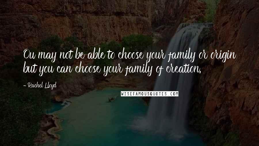 Rachel Lloyd Quotes: Ou may not be able to choose your family or origin but you can choose your family of creation.