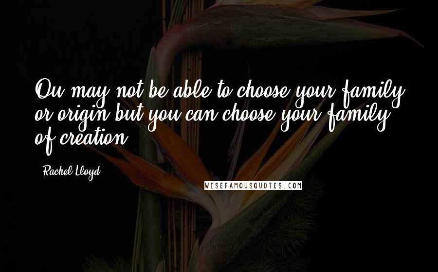 Rachel Lloyd Quotes: Ou may not be able to choose your family or origin but you can choose your family of creation.