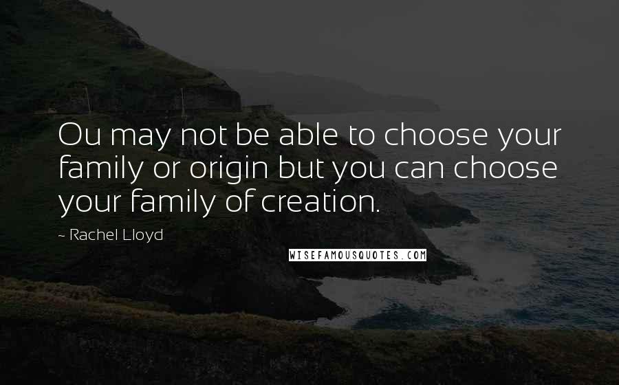 Rachel Lloyd Quotes: Ou may not be able to choose your family or origin but you can choose your family of creation.