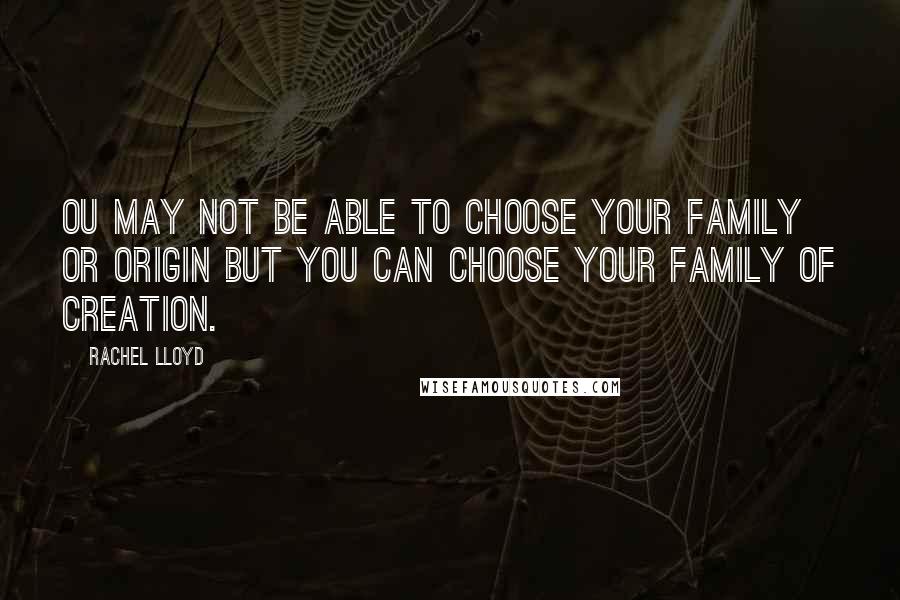 Rachel Lloyd Quotes: Ou may not be able to choose your family or origin but you can choose your family of creation.