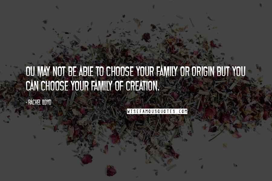 Rachel Lloyd Quotes: Ou may not be able to choose your family or origin but you can choose your family of creation.
