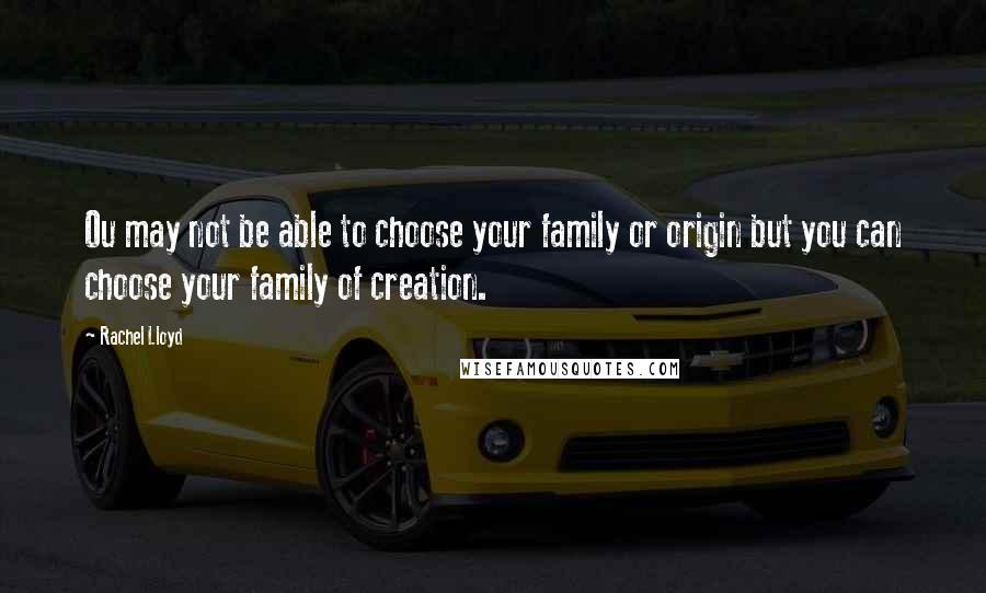 Rachel Lloyd Quotes: Ou may not be able to choose your family or origin but you can choose your family of creation.