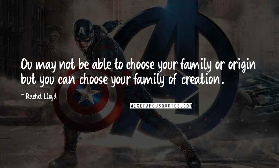 Rachel Lloyd Quotes: Ou may not be able to choose your family or origin but you can choose your family of creation.