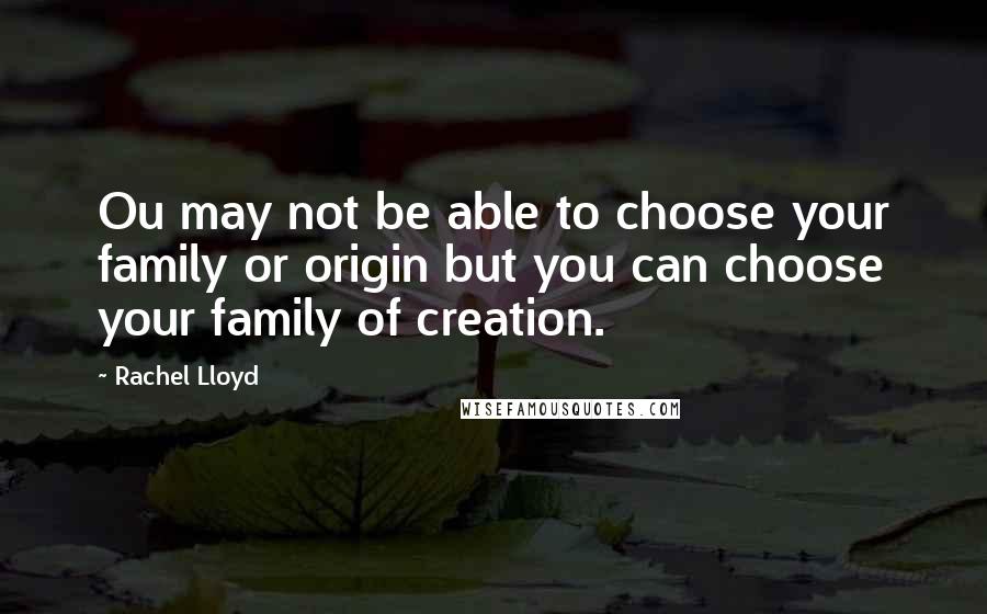 Rachel Lloyd Quotes: Ou may not be able to choose your family or origin but you can choose your family of creation.