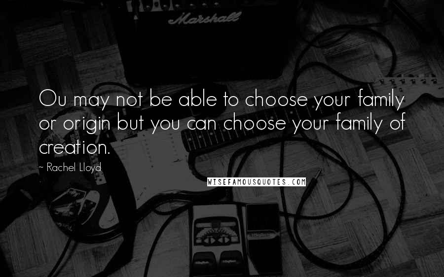 Rachel Lloyd Quotes: Ou may not be able to choose your family or origin but you can choose your family of creation.
