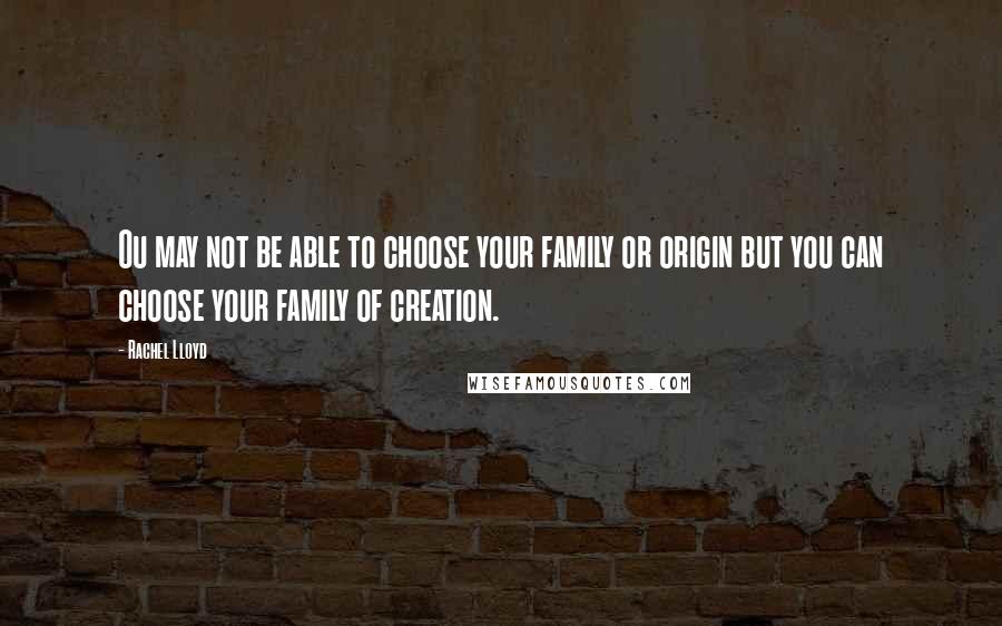 Rachel Lloyd Quotes: Ou may not be able to choose your family or origin but you can choose your family of creation.