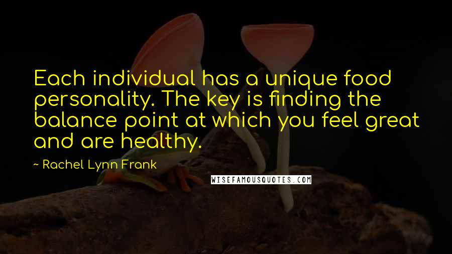 Rachel Lynn Frank Quotes: Each individual has a unique food personality. The key is finding the balance point at which you feel great and are healthy.