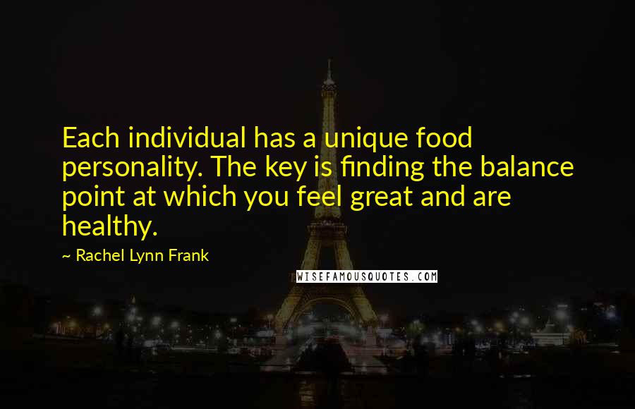 Rachel Lynn Frank Quotes: Each individual has a unique food personality. The key is finding the balance point at which you feel great and are healthy.