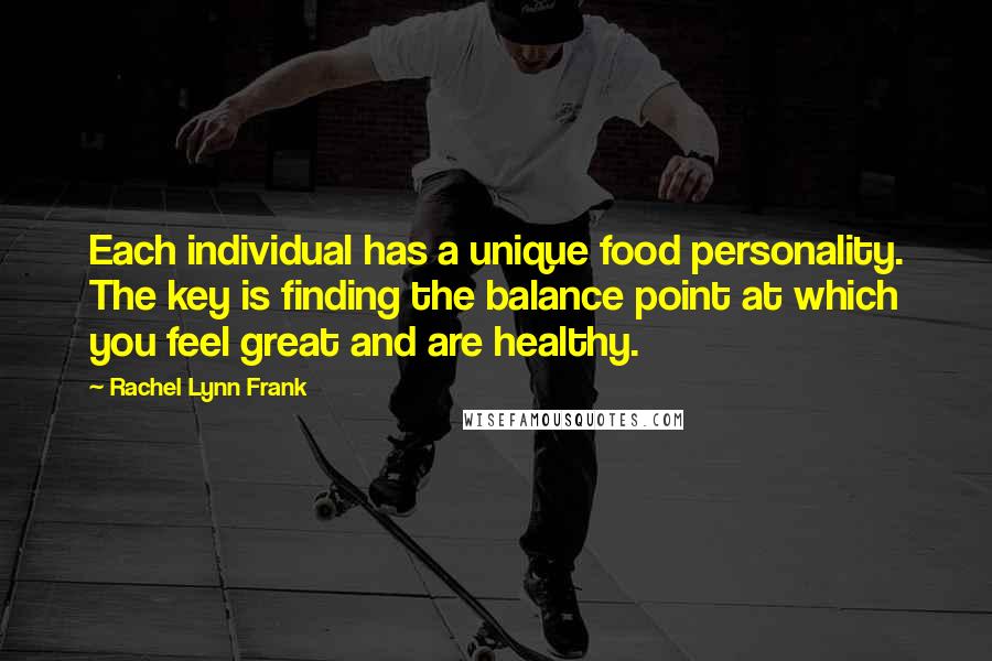 Rachel Lynn Frank Quotes: Each individual has a unique food personality. The key is finding the balance point at which you feel great and are healthy.