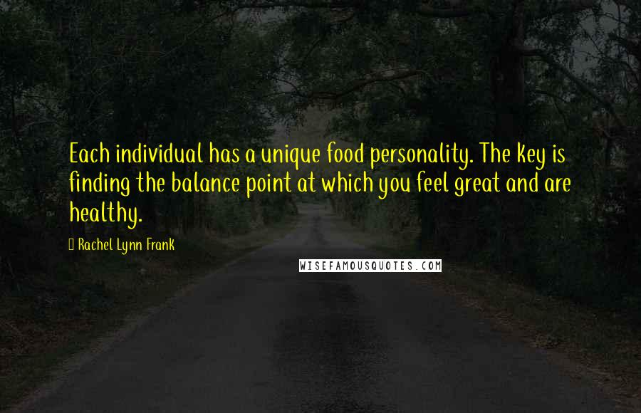 Rachel Lynn Frank Quotes: Each individual has a unique food personality. The key is finding the balance point at which you feel great and are healthy.