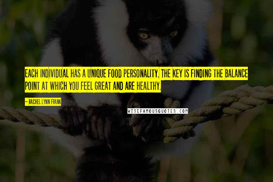 Rachel Lynn Frank Quotes: Each individual has a unique food personality. The key is finding the balance point at which you feel great and are healthy.