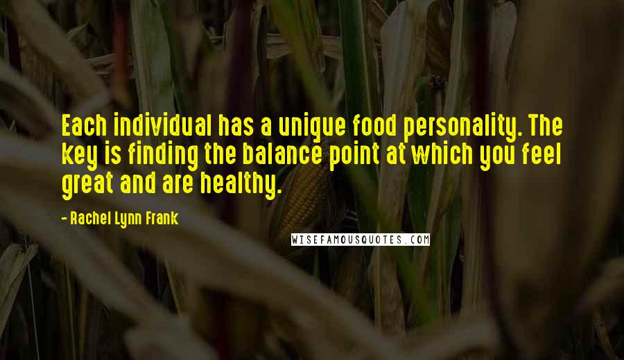 Rachel Lynn Frank Quotes: Each individual has a unique food personality. The key is finding the balance point at which you feel great and are healthy.