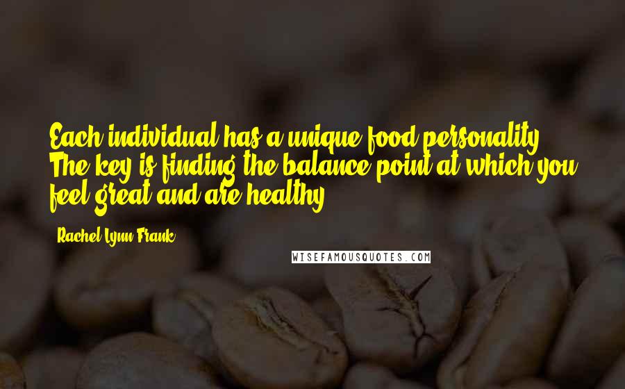 Rachel Lynn Frank Quotes: Each individual has a unique food personality. The key is finding the balance point at which you feel great and are healthy.