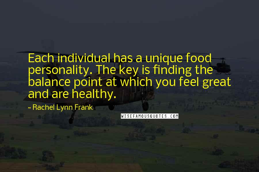 Rachel Lynn Frank Quotes: Each individual has a unique food personality. The key is finding the balance point at which you feel great and are healthy.