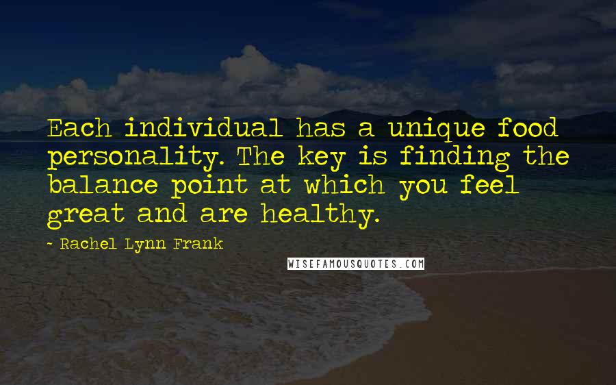 Rachel Lynn Frank Quotes: Each individual has a unique food personality. The key is finding the balance point at which you feel great and are healthy.