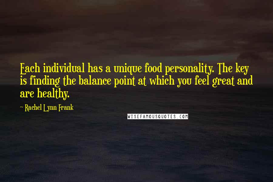 Rachel Lynn Frank Quotes: Each individual has a unique food personality. The key is finding the balance point at which you feel great and are healthy.