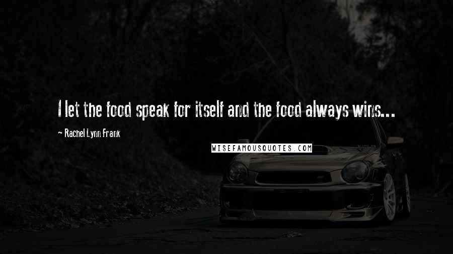 Rachel Lynn Frank Quotes: I let the food speak for itself and the food always wins...
