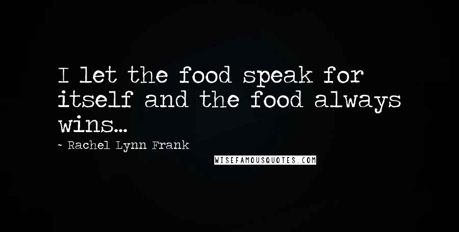 Rachel Lynn Frank Quotes: I let the food speak for itself and the food always wins...