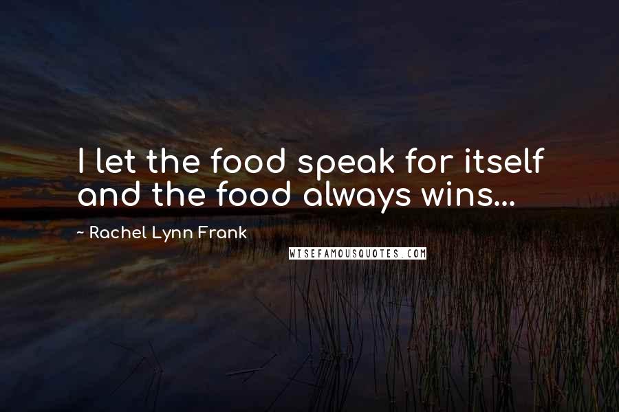 Rachel Lynn Frank Quotes: I let the food speak for itself and the food always wins...