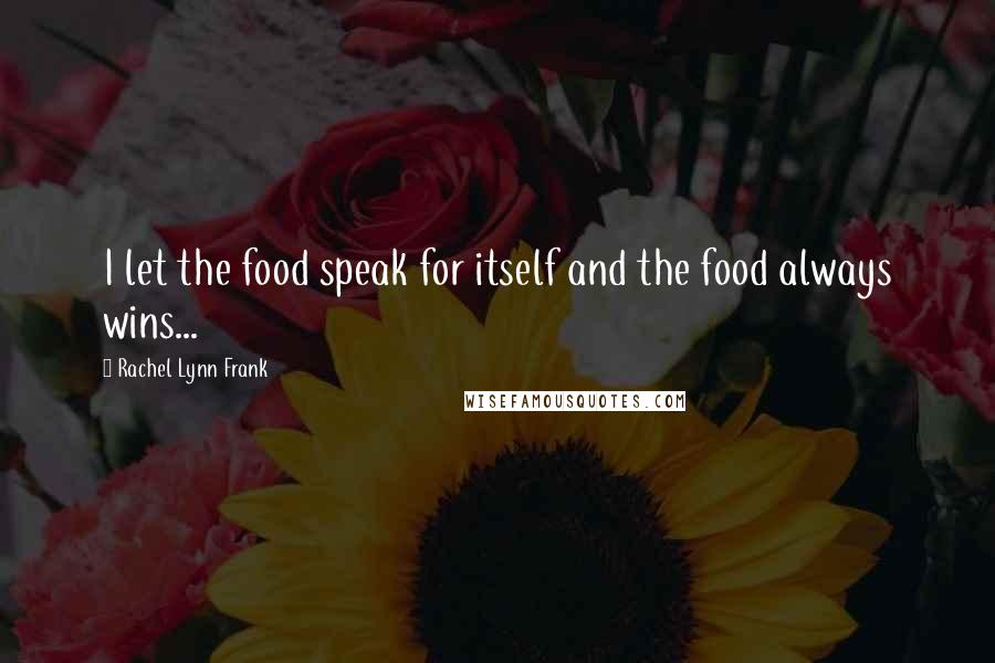 Rachel Lynn Frank Quotes: I let the food speak for itself and the food always wins...