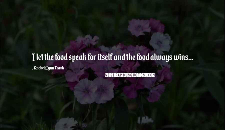 Rachel Lynn Frank Quotes: I let the food speak for itself and the food always wins...