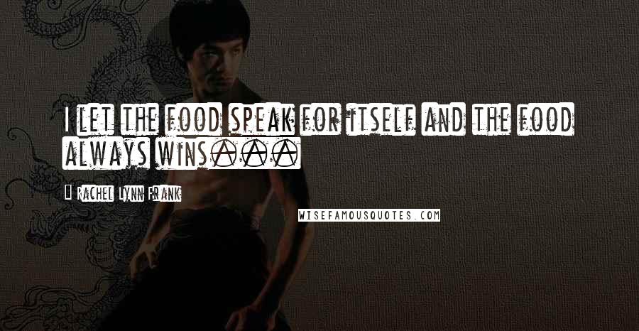 Rachel Lynn Frank Quotes: I let the food speak for itself and the food always wins...