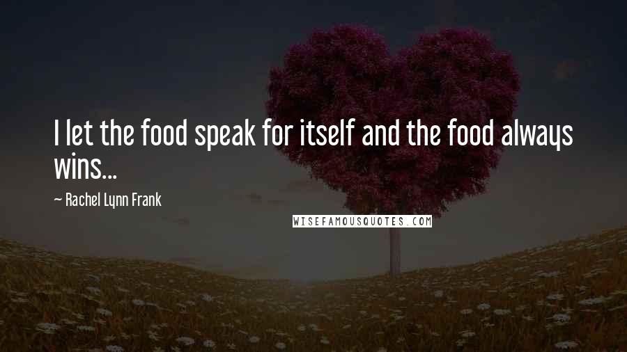 Rachel Lynn Frank Quotes: I let the food speak for itself and the food always wins...