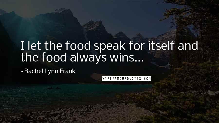 Rachel Lynn Frank Quotes: I let the food speak for itself and the food always wins...