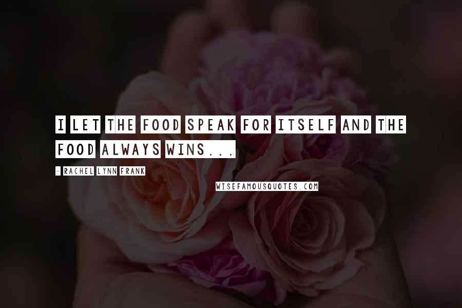 Rachel Lynn Frank Quotes: I let the food speak for itself and the food always wins...