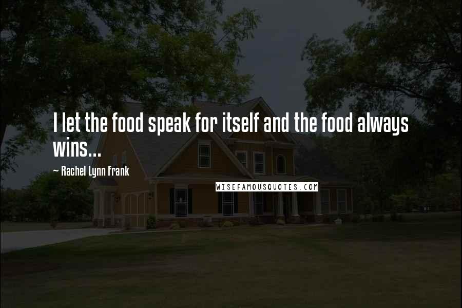 Rachel Lynn Frank Quotes: I let the food speak for itself and the food always wins...