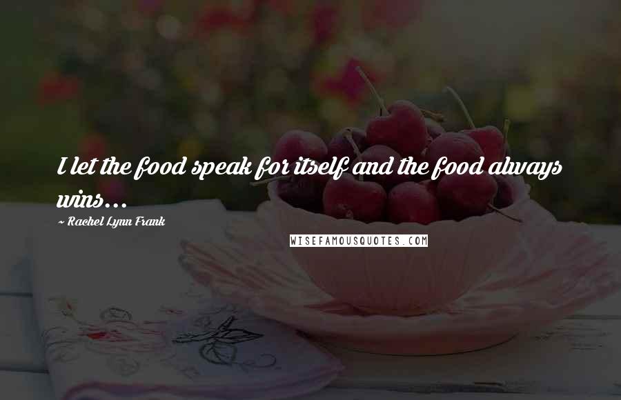 Rachel Lynn Frank Quotes: I let the food speak for itself and the food always wins...