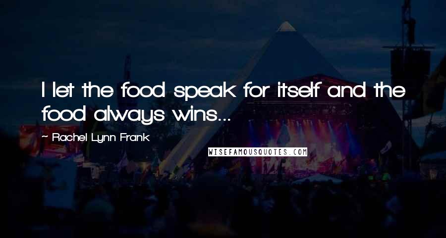 Rachel Lynn Frank Quotes: I let the food speak for itself and the food always wins...