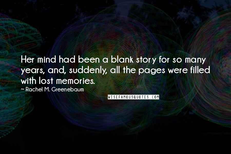 Rachel M. Greenebaum Quotes: Her mind had been a blank story for so many years, and, suddenly, all the pages were filled with lost memories.