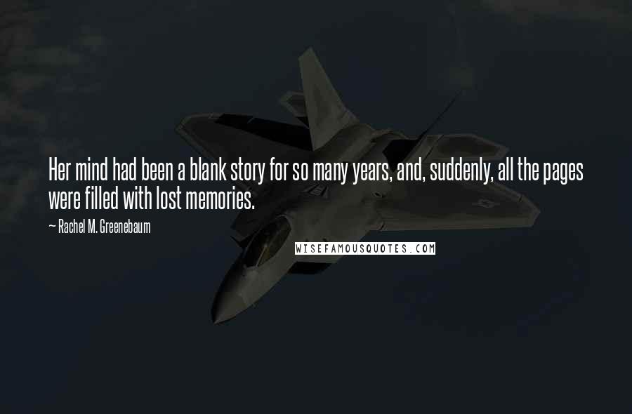 Rachel M. Greenebaum Quotes: Her mind had been a blank story for so many years, and, suddenly, all the pages were filled with lost memories.