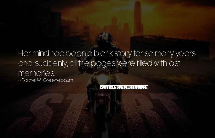 Rachel M. Greenebaum Quotes: Her mind had been a blank story for so many years, and, suddenly, all the pages were filled with lost memories.