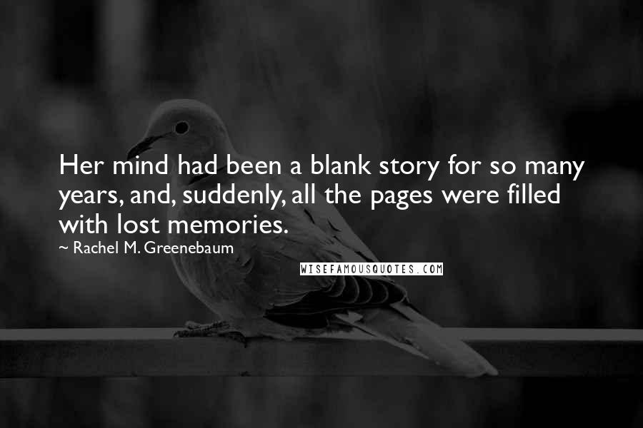 Rachel M. Greenebaum Quotes: Her mind had been a blank story for so many years, and, suddenly, all the pages were filled with lost memories.