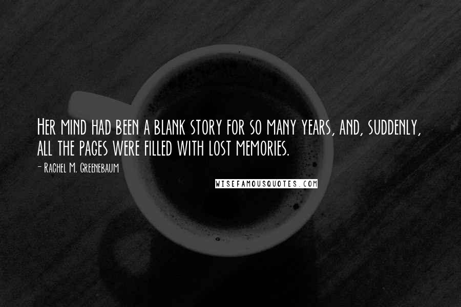 Rachel M. Greenebaum Quotes: Her mind had been a blank story for so many years, and, suddenly, all the pages were filled with lost memories.