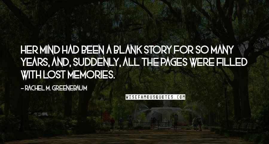 Rachel M. Greenebaum Quotes: Her mind had been a blank story for so many years, and, suddenly, all the pages were filled with lost memories.