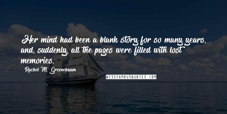 Rachel M. Greenebaum Quotes: Her mind had been a blank story for so many years, and, suddenly, all the pages were filled with lost memories.