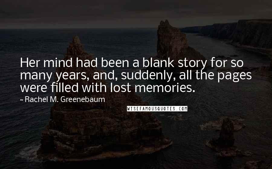 Rachel M. Greenebaum Quotes: Her mind had been a blank story for so many years, and, suddenly, all the pages were filled with lost memories.
