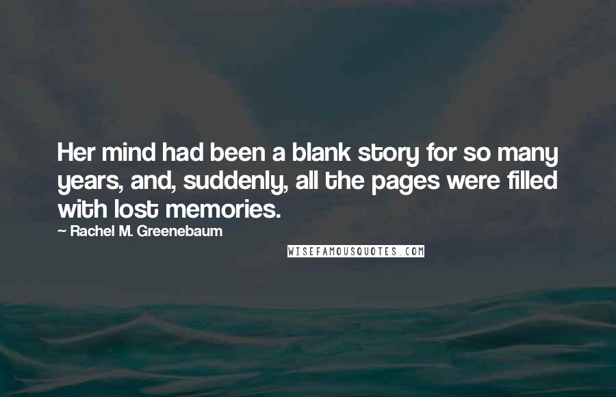 Rachel M. Greenebaum Quotes: Her mind had been a blank story for so many years, and, suddenly, all the pages were filled with lost memories.