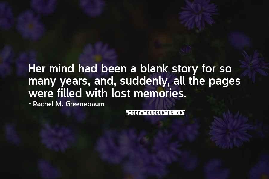 Rachel M. Greenebaum Quotes: Her mind had been a blank story for so many years, and, suddenly, all the pages were filled with lost memories.