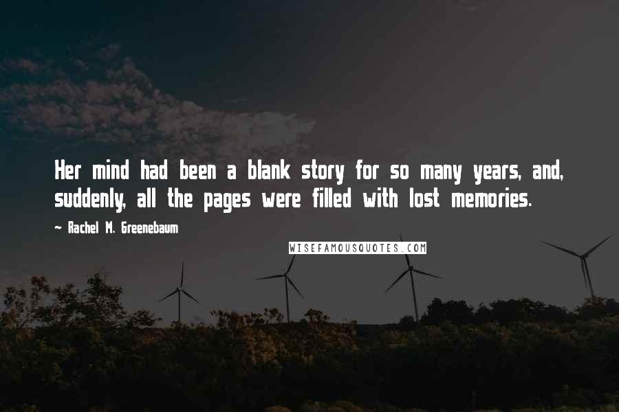 Rachel M. Greenebaum Quotes: Her mind had been a blank story for so many years, and, suddenly, all the pages were filled with lost memories.