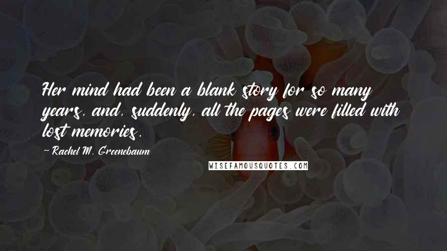 Rachel M. Greenebaum Quotes: Her mind had been a blank story for so many years, and, suddenly, all the pages were filled with lost memories.