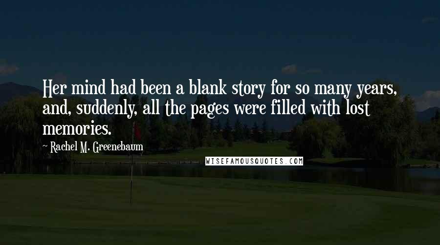 Rachel M. Greenebaum Quotes: Her mind had been a blank story for so many years, and, suddenly, all the pages were filled with lost memories.