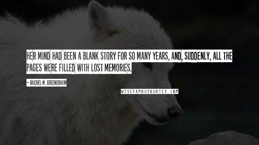 Rachel M. Greenebaum Quotes: Her mind had been a blank story for so many years, and, suddenly, all the pages were filled with lost memories.